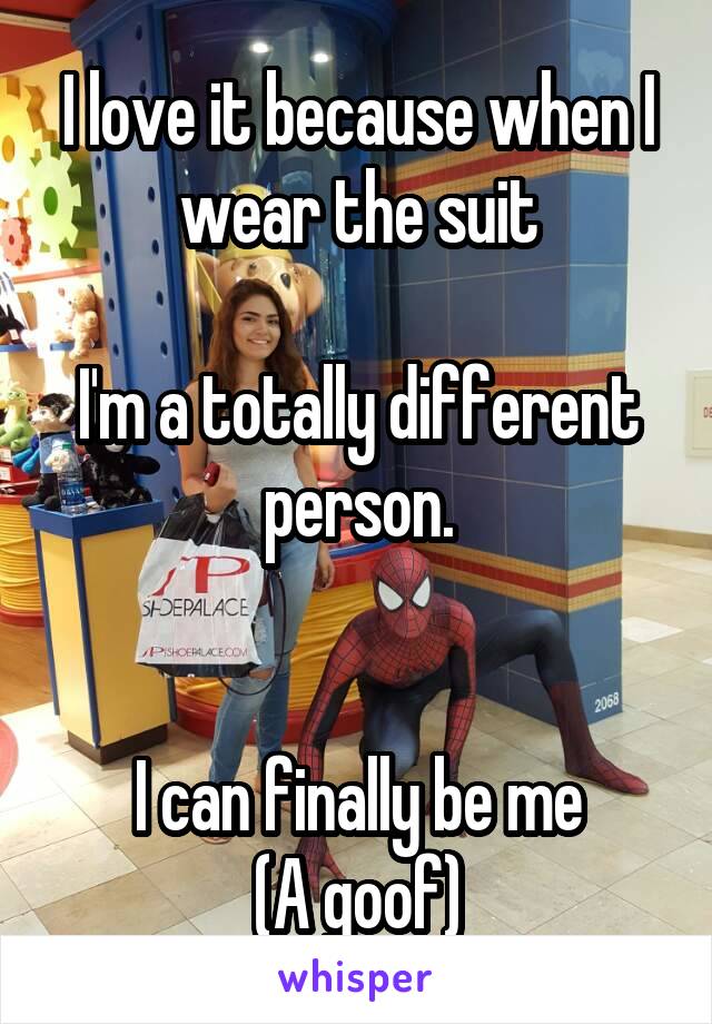 I love it because when I wear the suit

I'm a totally different person.


I can finally be me
(A goof)