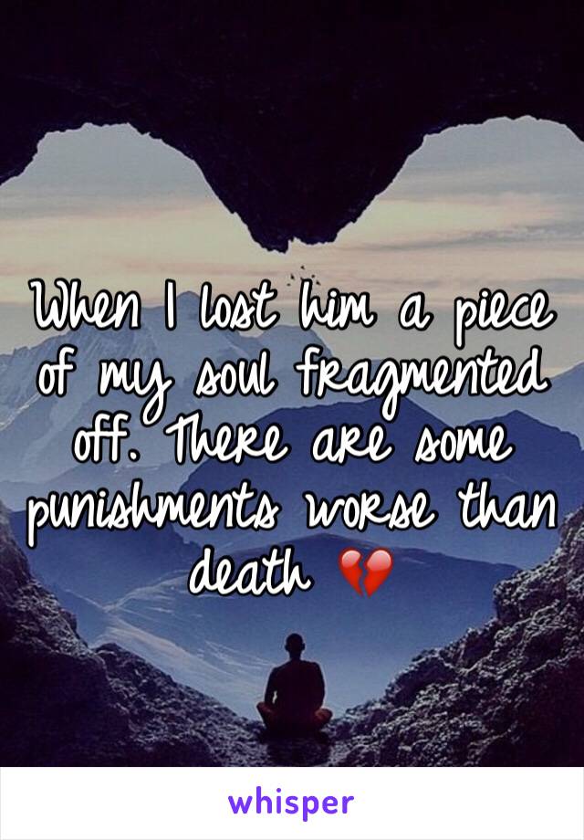 When I lost him a piece of my soul fragmented off. There are some punishments worse than death 💔