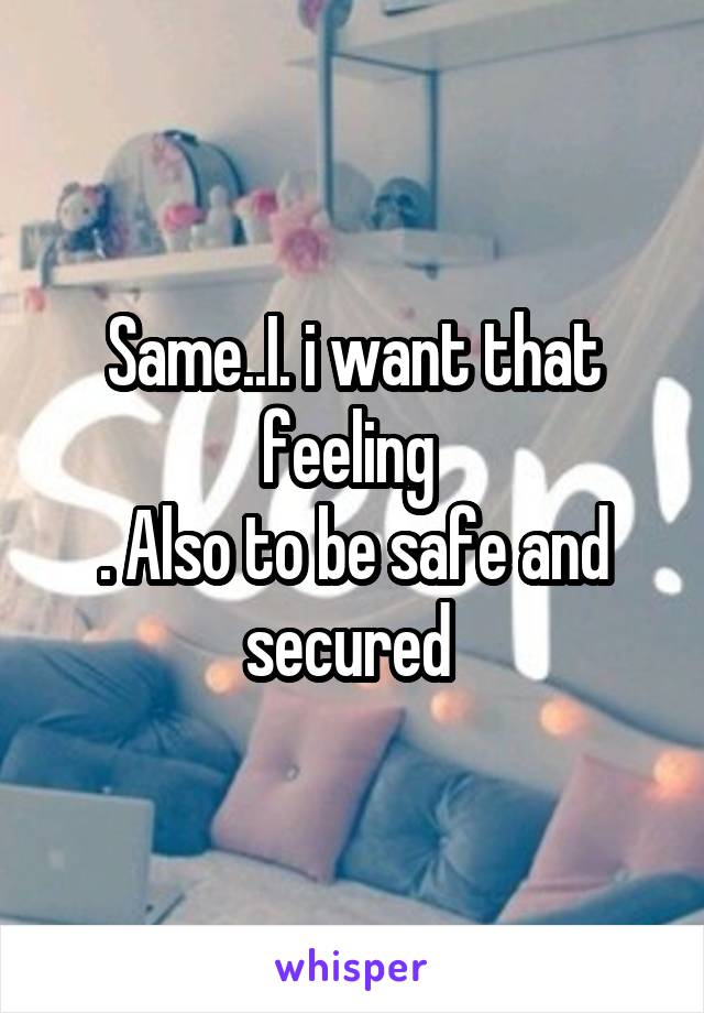 Same..I. i want that feeling 
. Also to be safe and secured 