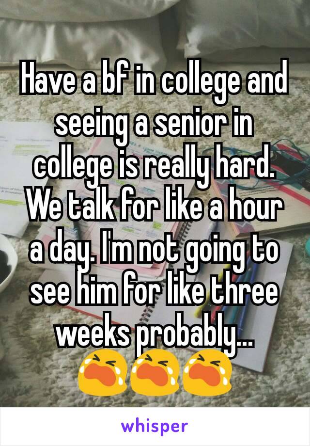 Have a bf in college and seeing a senior in college is really hard. We talk for like a hour a day. I'm not going to see him for like three weeks probably...
😭😭😭