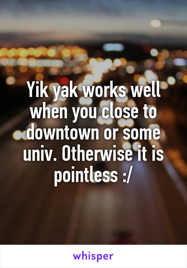 Yik yak works well when you close to downtown or some univ. Otherwise it is pointless :/