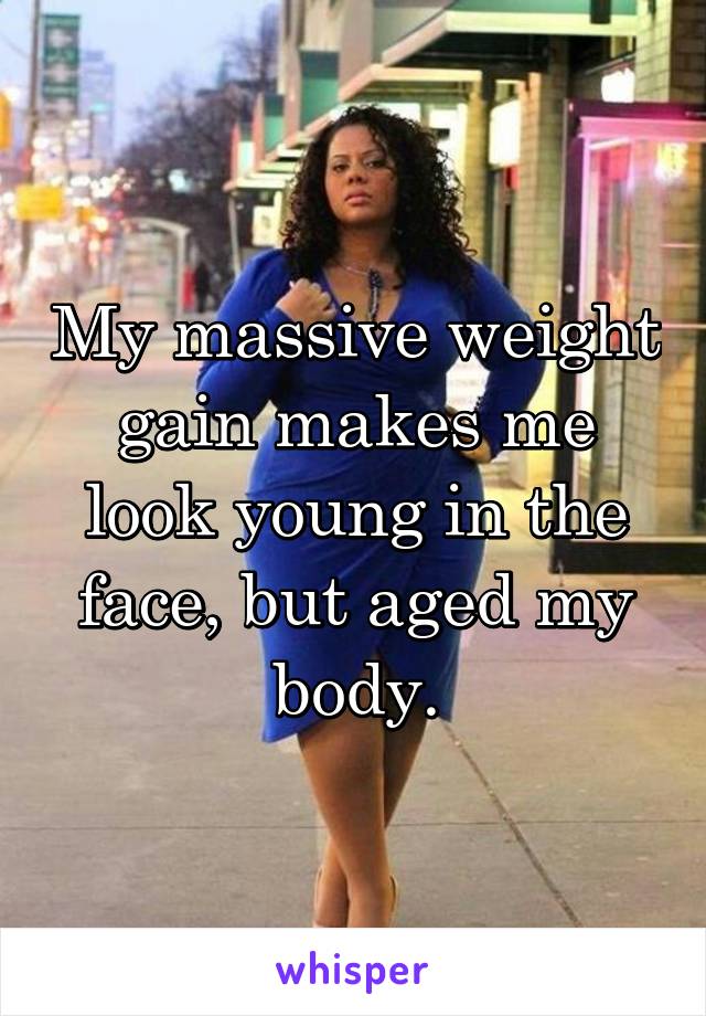 My massive weight gain makes me look young in the face, but aged my body.