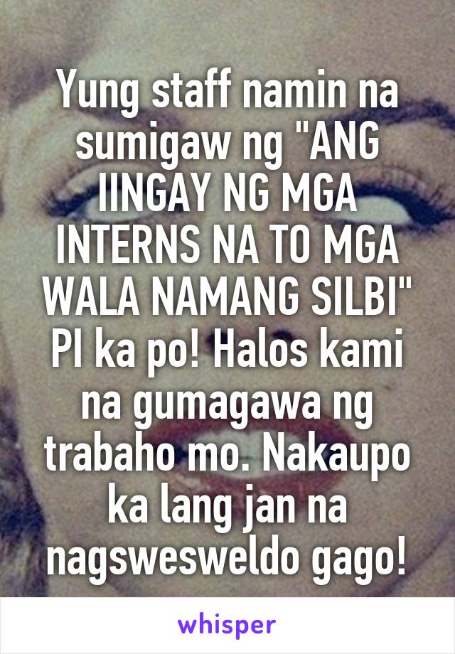 Yung staff namin na sumigaw ng "ANG IINGAY NG MGA INTERNS NA TO MGA WALA NAMANG SILBI" PI ka po! Halos kami na gumagawa ng trabaho mo. Nakaupo ka lang jan na nagswesweldo gago!