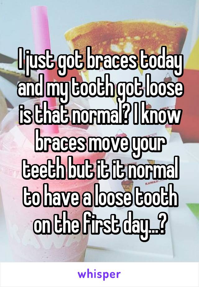 I just got braces today and my tooth got loose is that normal? I know braces move your teeth but it it normal to have a loose tooth on the first day...?