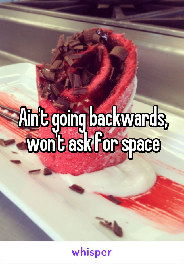 Ain't going backwards, won't ask for space