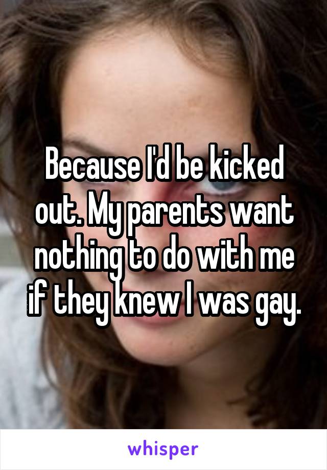 Because I'd be kicked out. My parents want nothing to do with me if they knew I was gay.