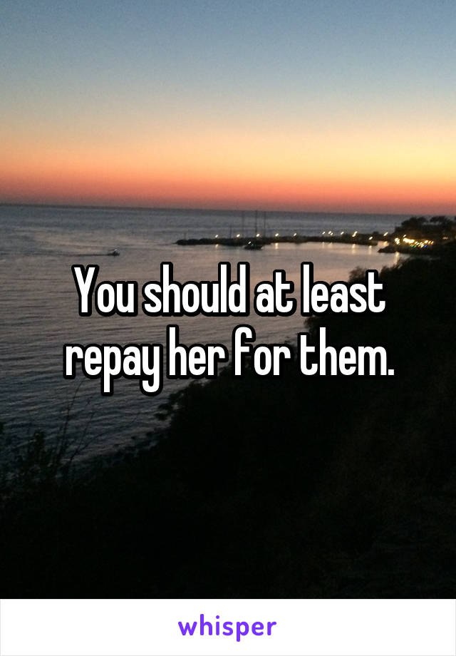 You should at least repay her for them.