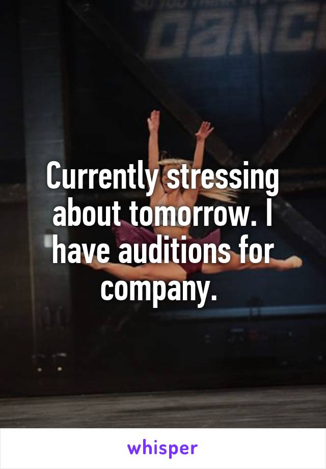 Currently stressing about tomorrow. I have auditions for company. 