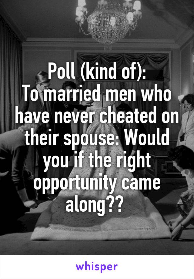 Poll (kind of):
To married men who have never cheated on their spouse: Would you if the right opportunity came along?? 