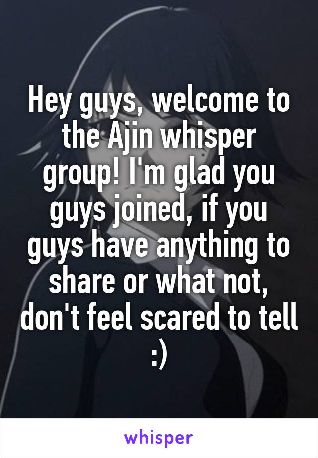 Hey guys, welcome to the Ajin whisper group! I'm glad you guys joined, if you guys have anything to share or what not, don't feel scared to tell :)