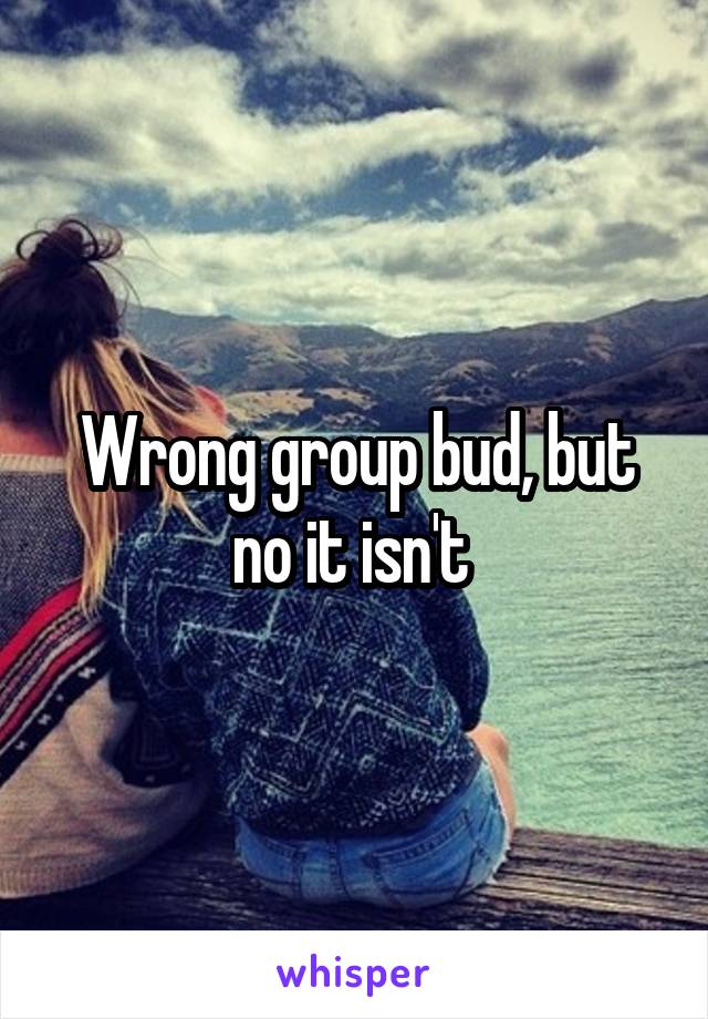 Wrong group bud, but no it isn't 