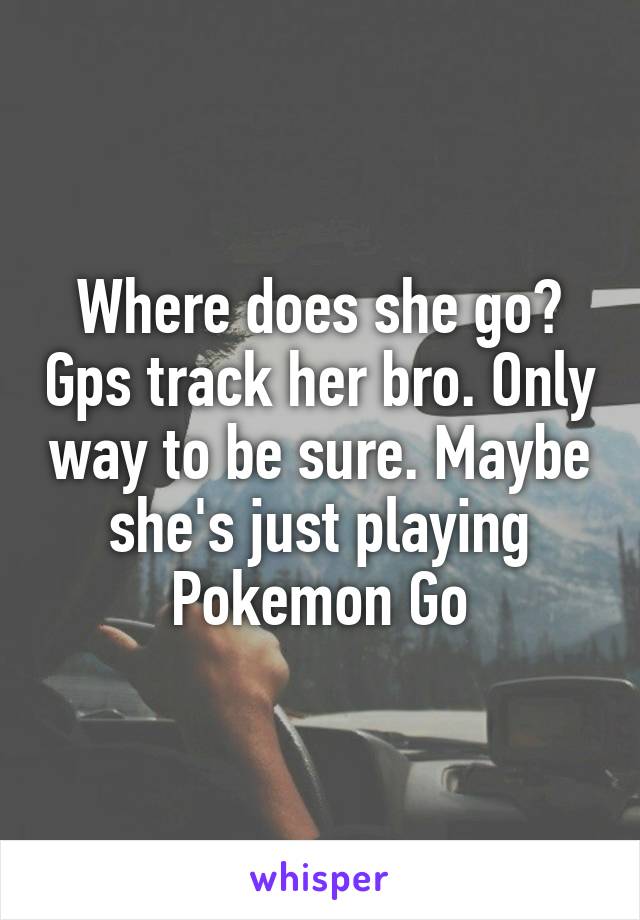 Where does she go? Gps track her bro. Only way to be sure. Maybe she's just playing Pokemon Go