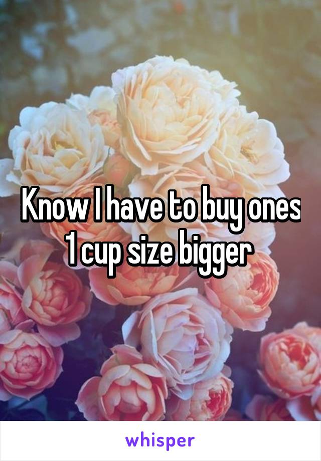 Know I have to buy ones 1 cup size bigger 