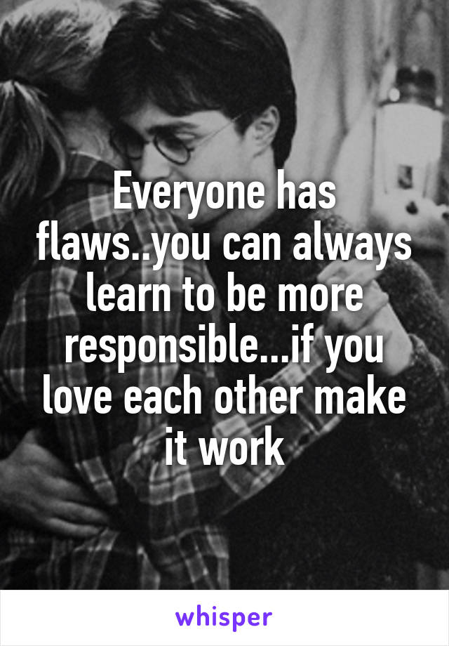 Everyone has flaws..you can always learn to be more responsible...if you love each other make it work