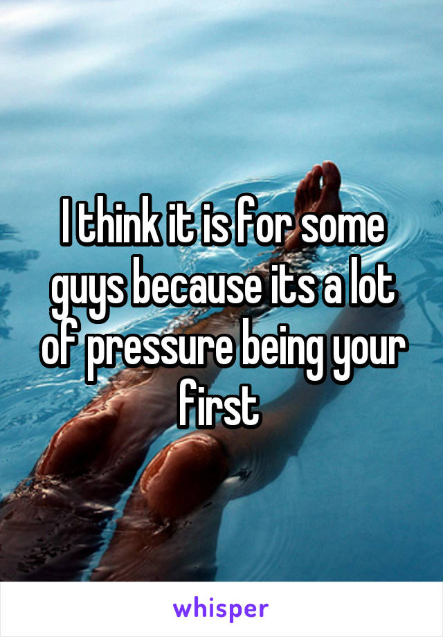 I think it is for some guys because its a lot of pressure being your first 