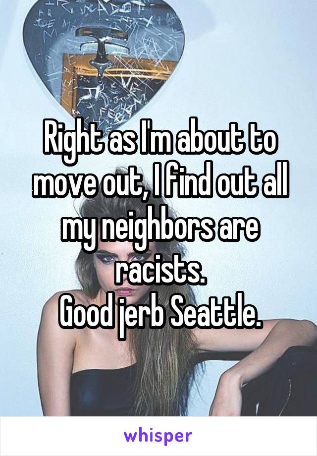 Right as I'm about to move out, I find out all my neighbors are racists.
Good jerb Seattle.