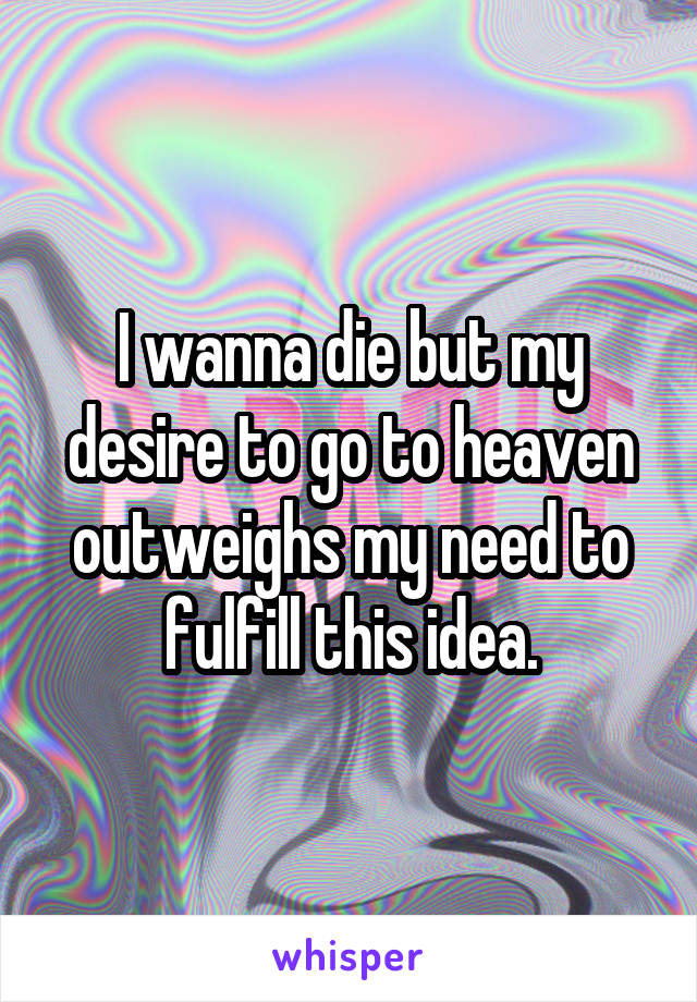 I wanna die but my desire to go to heaven outweighs my need to fulfill this idea.