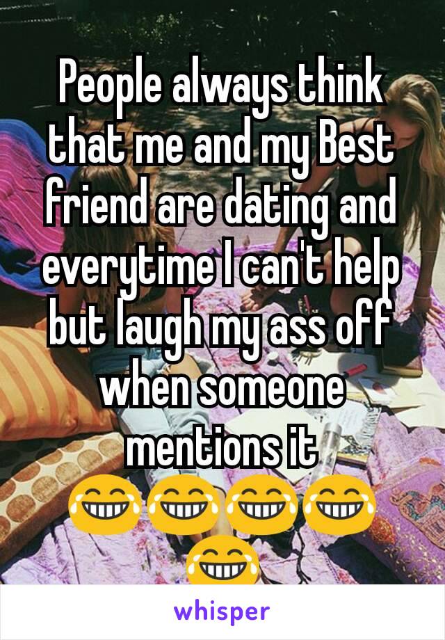 People always think that me and my Best friend are dating and everytime I can't help but laugh my ass off when someone mentions it 😂😂😂😂😂