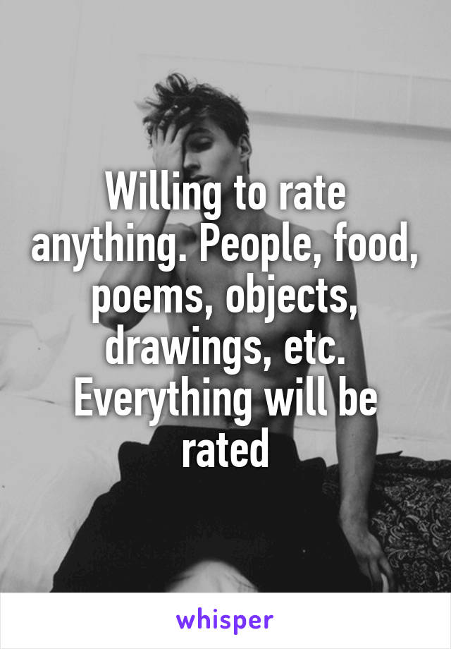 Willing to rate anything. People, food, poems, objects, drawings, etc. Everything will be rated