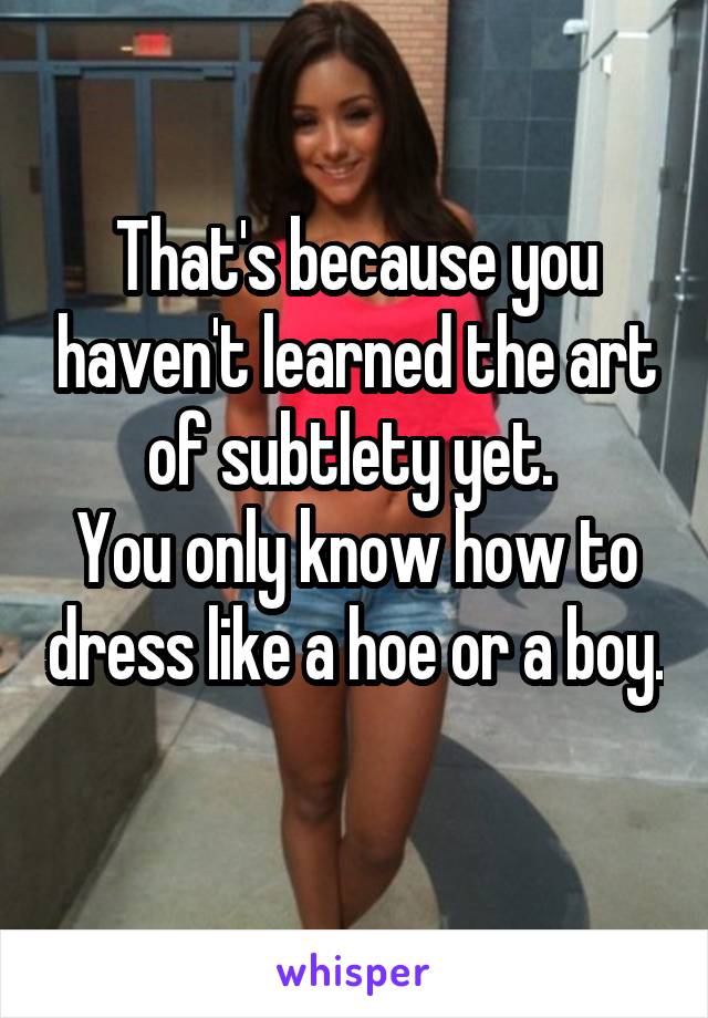 That's because you haven't learned the art of subtlety yet. 
You only know how to dress like a hoe or a boy. 