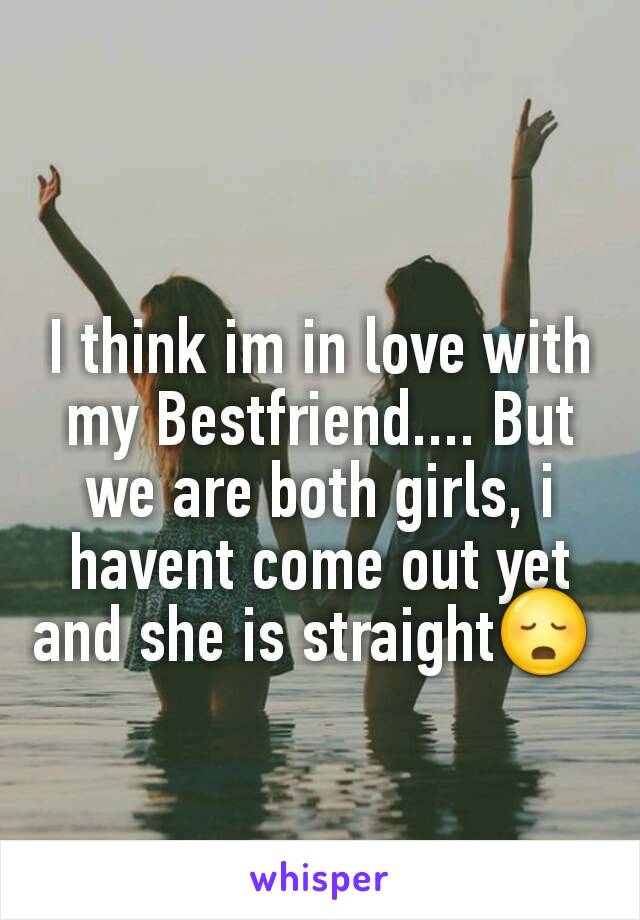 I think im in love with my Bestfriend.... But we are both girls, i havent come out yet and she is straight😳 