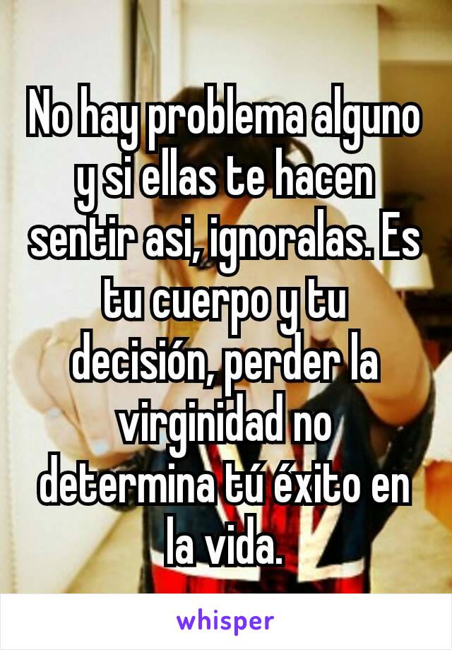 No hay problema alguno y si ellas te hacen sentir asi, ignoralas. Es tu cuerpo y tu decisión, perder la virginidad no determina tú éxito en la vida.