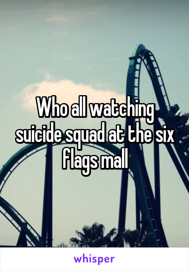 Who all watching suicide squad at the six flags mall