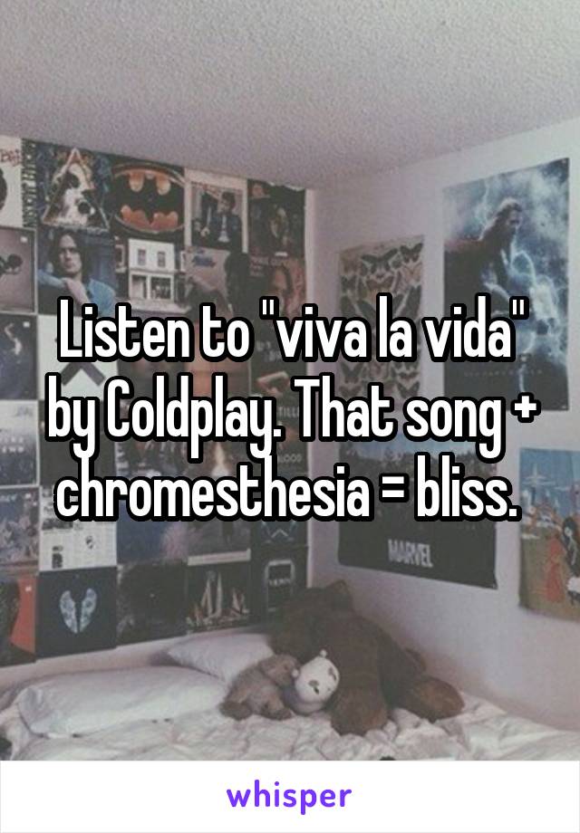 Listen to "viva la vida" by Coldplay. That song + chromesthesia = bliss. 