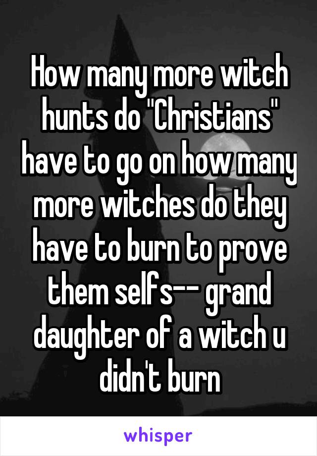 How many more witch hunts do "Christians" have to go on how many more witches do they have to burn to prove them selfs-- grand daughter of a witch u didn't burn