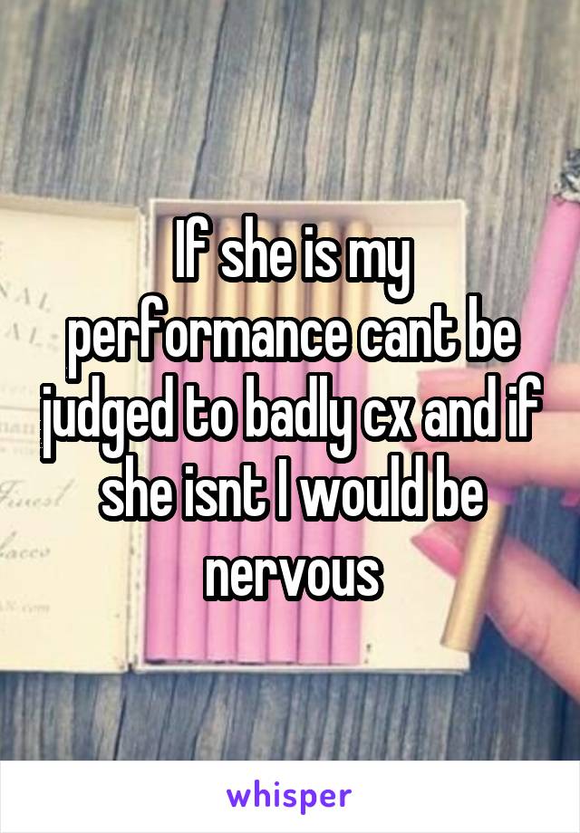 If she is my performance cant be judged to badly cx and if she isnt I would be nervous