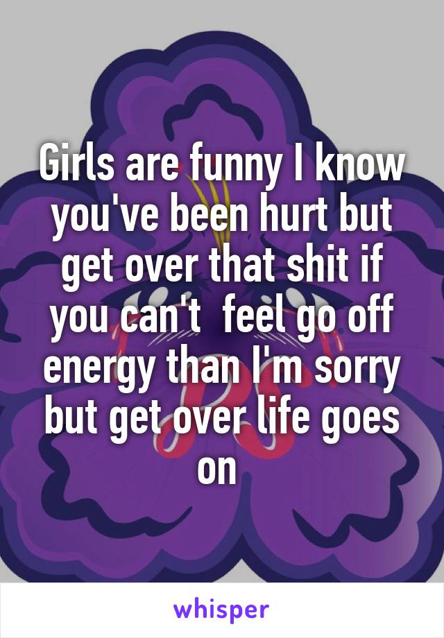 Girls are funny I know you've been hurt but get over that shit if you can't  feel go off energy than I'm sorry but get over life goes on 