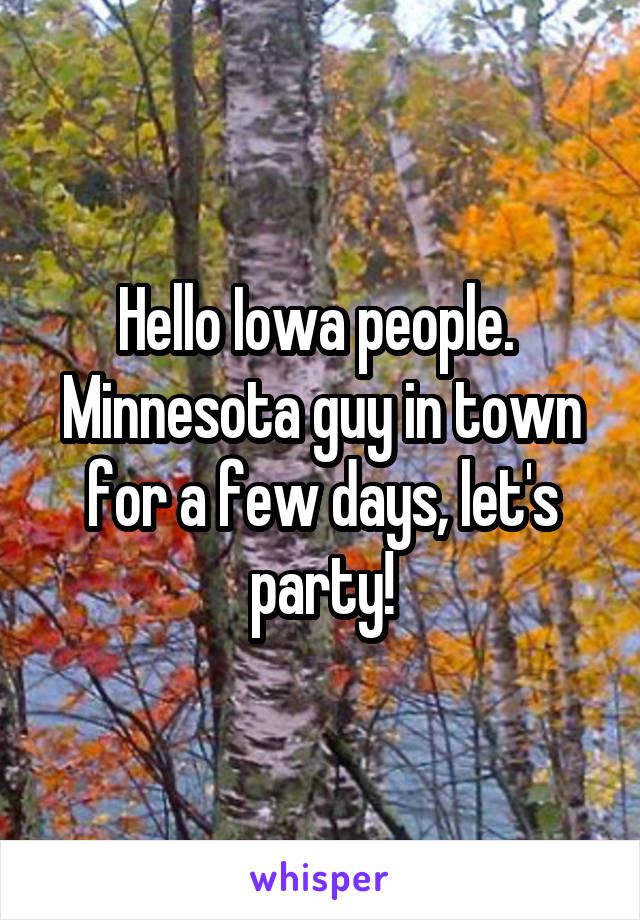 Hello Iowa people.  Minnesota guy in town for a few days, let's party!