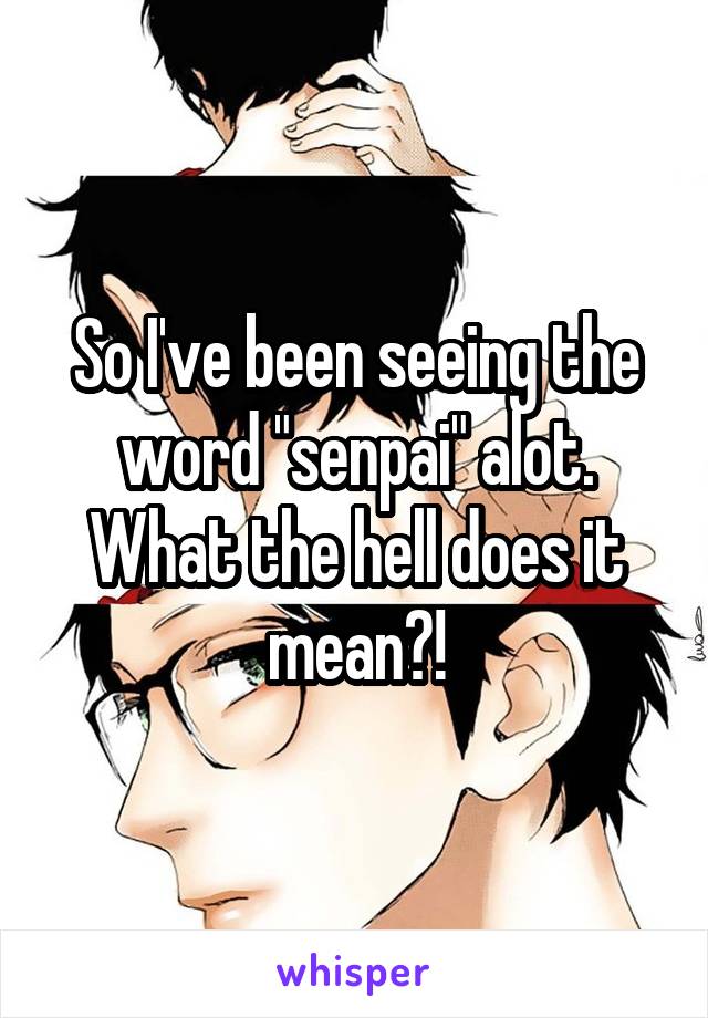 So I've been seeing the word "senpai" alot. What the hell does it mean?!