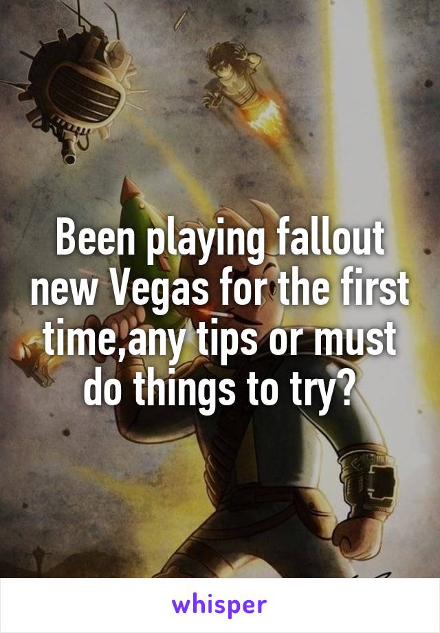 Been playing fallout new Vegas for the first time,any tips or must do things to try?