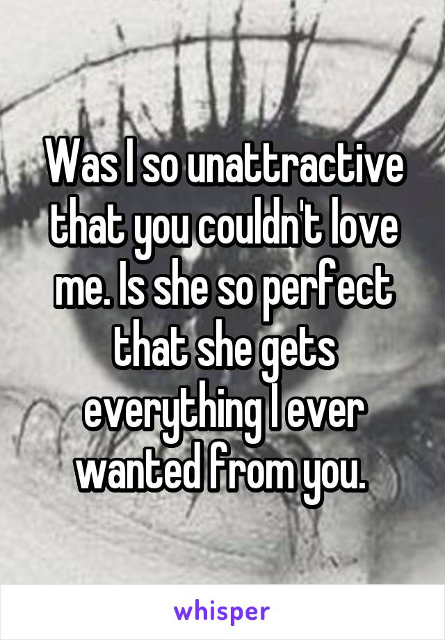 Was I so unattractive that you couldn't love me. Is she so perfect that she gets everything I ever wanted from you. 