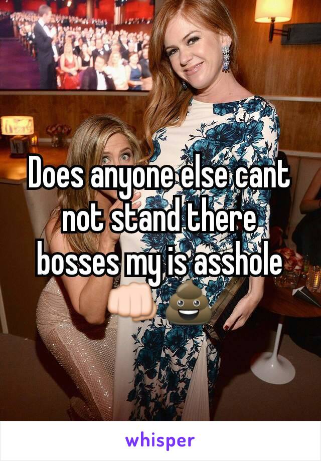 Does anyone else cant not stand there bosses my is asshole👊💩