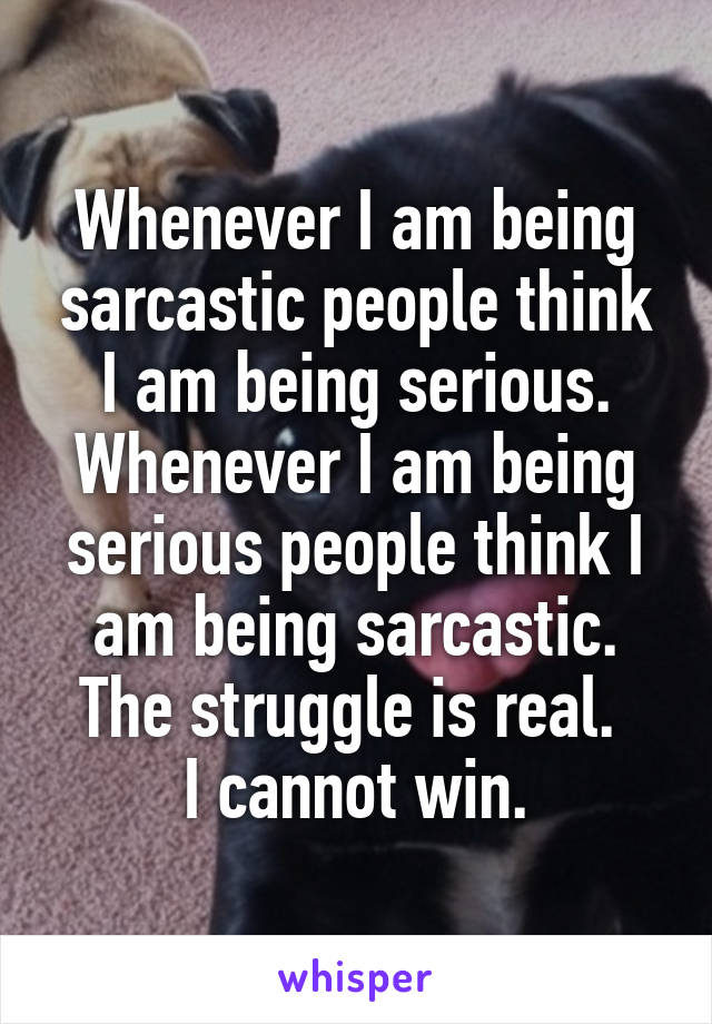 Whenever I am being sarcastic people think I am being serious. Whenever I am being serious people think I am being sarcastic. The struggle is real. 
I cannot win.