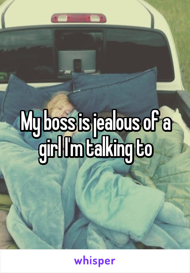 My boss is jealous of a girl I'm talking to