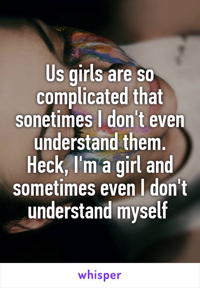 Us girls are so complicated that sonetimes I don't even understand them. Heck, I'm a girl and sometimes even I don't understand myself 