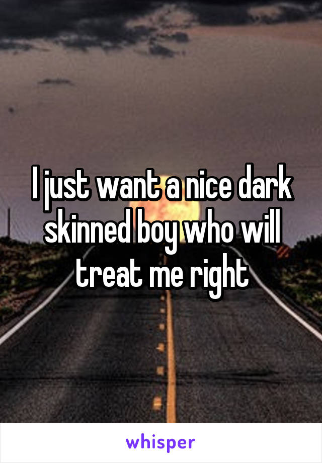 I just want a nice dark skinned boy who will treat me right