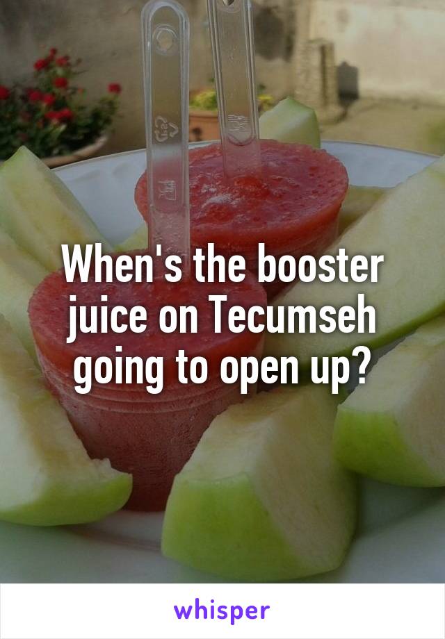 When's the booster juice on Tecumseh going to open up?