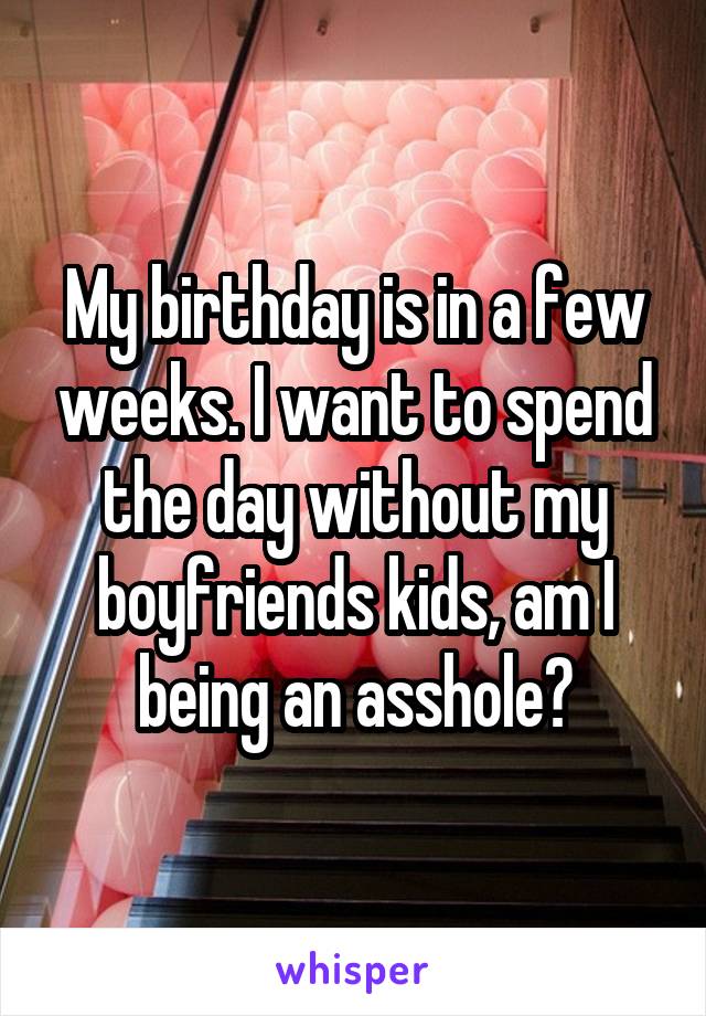 My birthday is in a few weeks. I want to spend the day without my boyfriends kids, am I being an asshole?