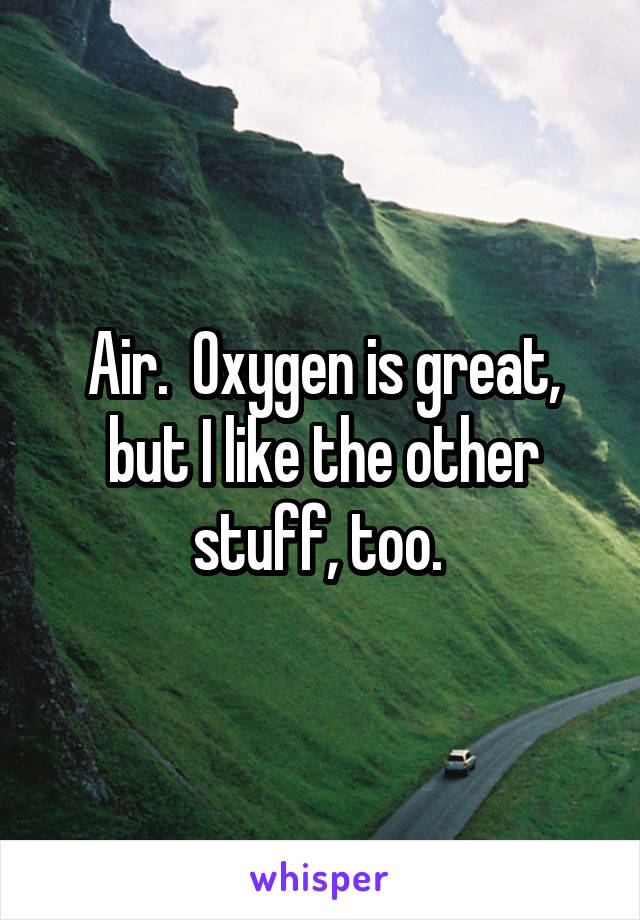 Air.  Oxygen is great, but I like the other stuff, too. 