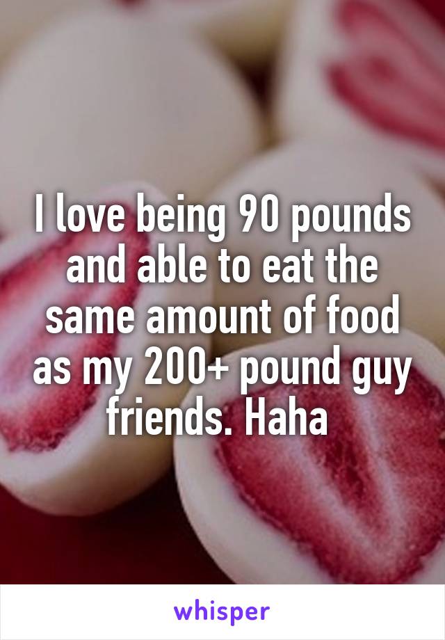 I love being 90 pounds and able to eat the same amount of food as my 200+ pound guy friends. Haha 