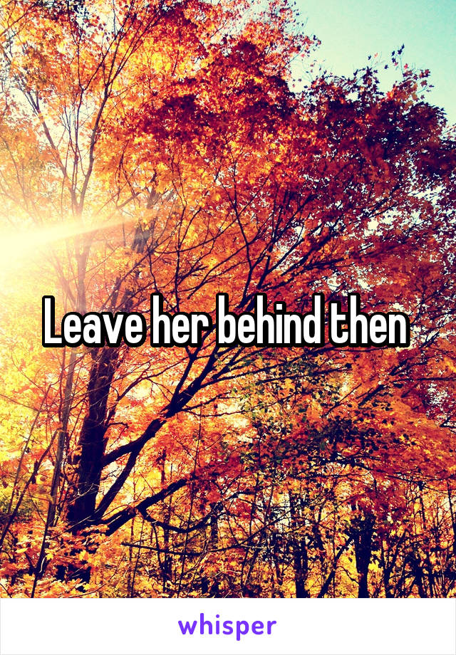 Leave her behind then 