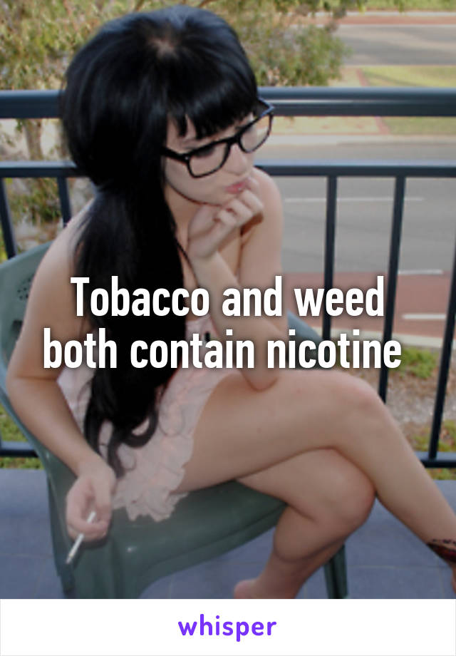 Tobacco and weed both contain nicotine 