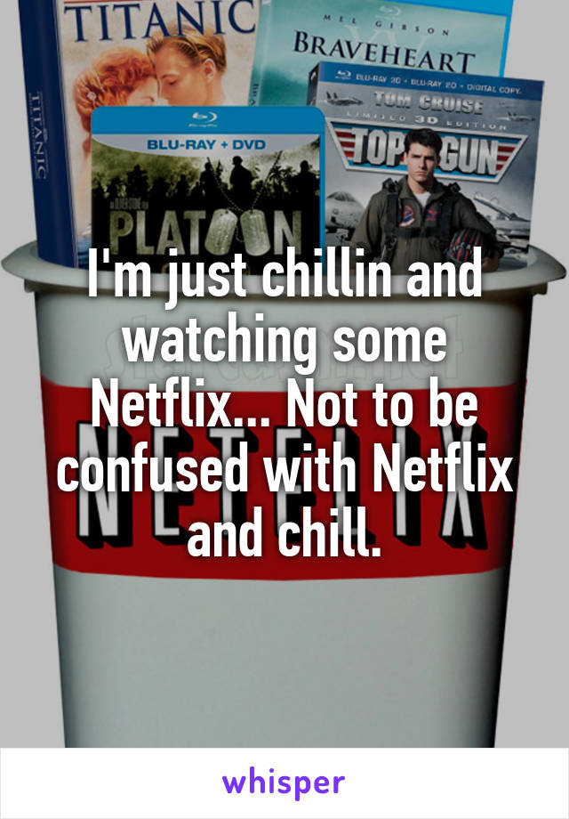 I'm just chillin and watching some Netflix... Not to be confused with Netflix and chill.