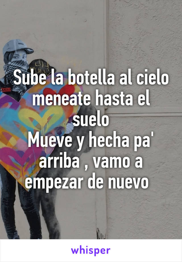 Sube la botella al cielo meneate hasta el suelo
Mueve y hecha pa' arriba , vamo a empezar de nuevo  