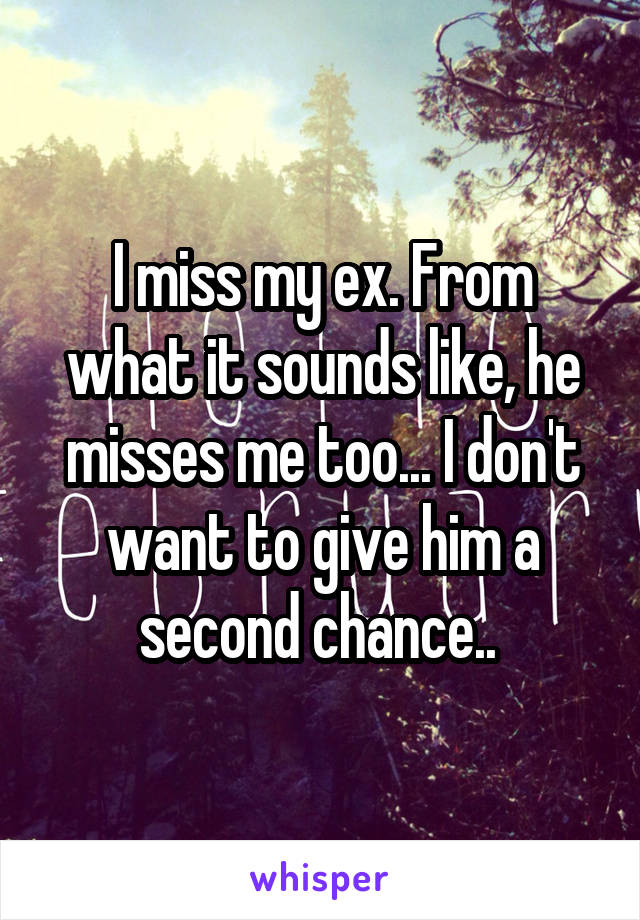 I miss my ex. From what it sounds like, he misses me too... I don't want to give him a second chance.. 