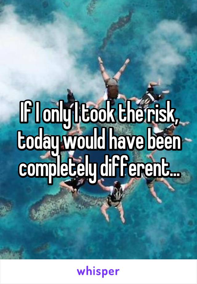 If I only I took the risk, today would have been completely different...